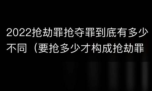2022抢劫罪抢夺罪到底有多少不同（要抢多少才构成抢劫罪）