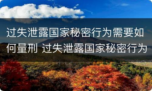 过失泄露国家秘密行为需要如何量刑 过失泄露国家秘密行为需要如何量刑呢