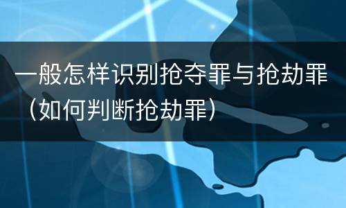 一般怎样识别抢夺罪与抢劫罪（如何判断抢劫罪）