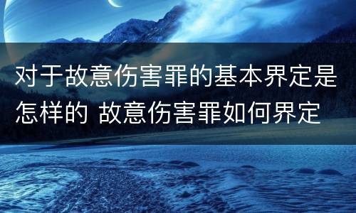 对于故意伤害罪的基本界定是怎样的 故意伤害罪如何界定
