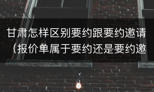 甘肃怎样区别要约跟要约邀请（报价单属于要约还是要约邀请）