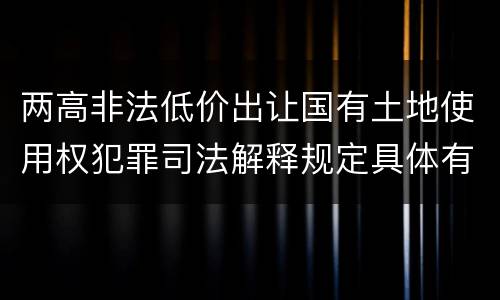 两高非法低价出让国有土地使用权犯罪司法解释规定具体有哪些主要内容