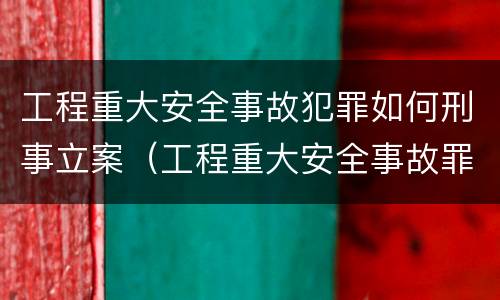 工程重大安全事故犯罪如何刑事立案（工程重大安全事故罪是什么犯罪）