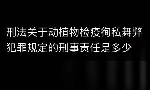 刑法关于动植物检疫徇私舞弊犯罪规定的刑事责任是多少