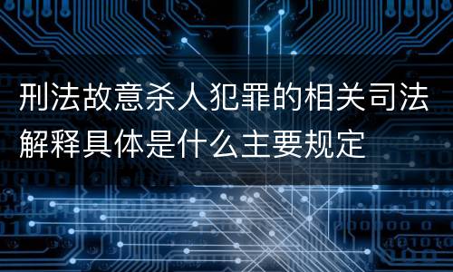 刑法故意杀人犯罪的相关司法解释具体是什么主要规定