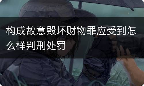 构成故意毁坏财物罪应受到怎么样判刑处罚