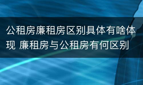公租房廉租房区别具体有啥体现 廉租房与公租房有何区别