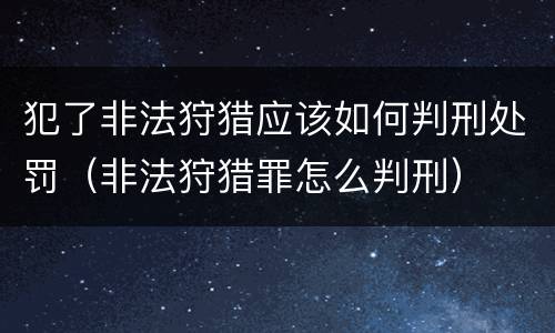 犯了非法狩猎应该如何判刑处罚（非法狩猎罪怎么判刑）