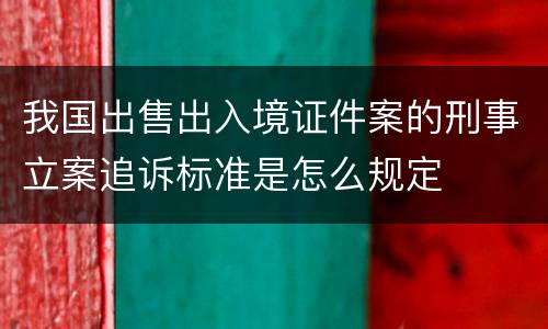 我国出售出入境证件案的刑事立案追诉标准是怎么规定