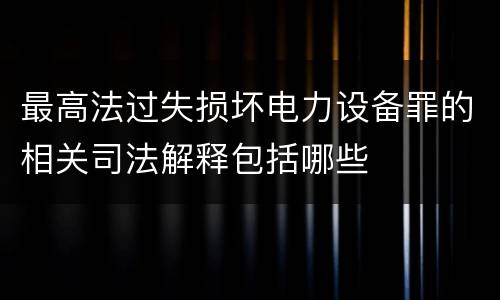 最高法过失损坏电力设备罪的相关司法解释包括哪些