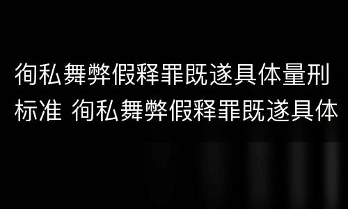 徇私舞弊假释罪既遂具体量刑标准 徇私舞弊假释罪既遂具体量刑标准是什么