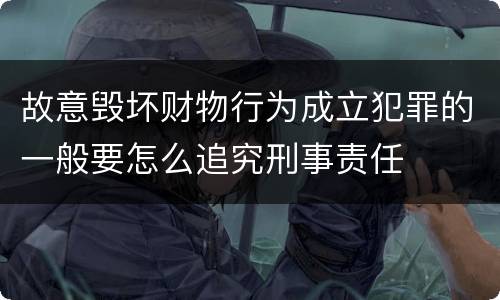 故意毁坏财物行为成立犯罪的一般要怎么追究刑事责任