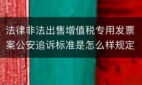 法律非法出售增值税专用发票案公安追诉标准是怎么样规定