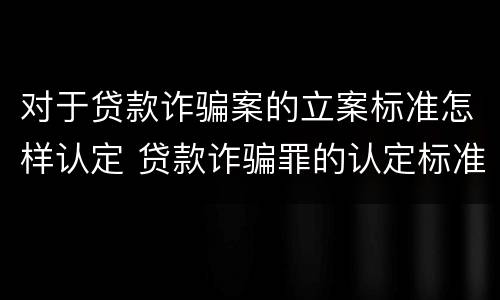 对于贷款诈骗案的立案标准怎样认定 贷款诈骗罪的认定标准