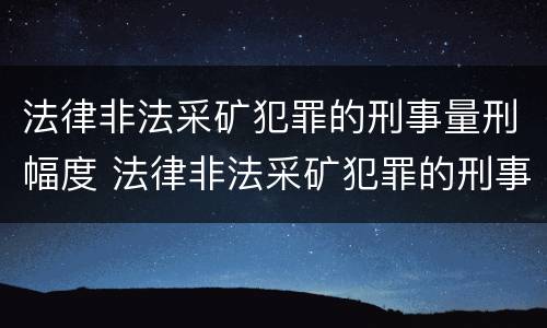 法律非法采矿犯罪的刑事量刑幅度 法律非法采矿犯罪的刑事量刑幅度有多大