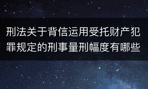 刑法关于背信运用受托财产犯罪规定的刑事量刑幅度有哪些