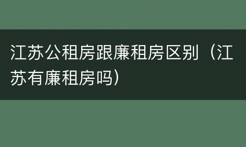 江苏公租房跟廉租房区别（江苏有廉租房吗）