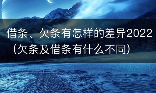 借条、欠条有怎样的差异2022（欠条及借条有什么不同）