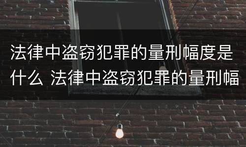 法律中盗窃犯罪的量刑幅度是什么 法律中盗窃犯罪的量刑幅度是什么概念