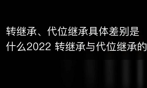 转继承、代位继承具体差别是什么2022 转继承与代位继承的概念