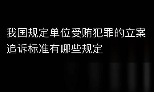 我国规定单位受贿犯罪的立案追诉标准有哪些规定