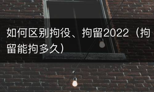 如何区别拘役、拘留2022（拘留能拘多久）