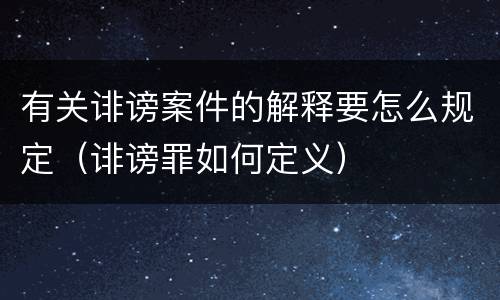 有关诽谤案件的解释要怎么规定（诽谤罪如何定义）