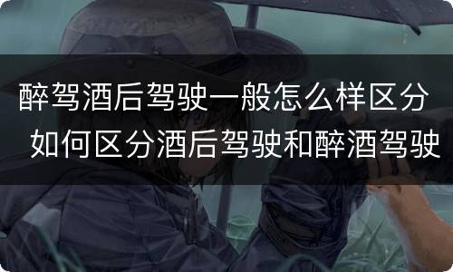 醉驾酒后驾驶一般怎么样区分 如何区分酒后驾驶和醉酒驾驶
