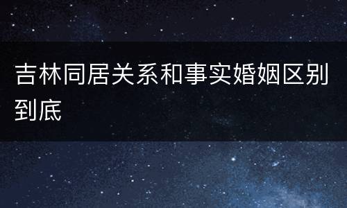 吉林同居关系和事实婚姻区别到底