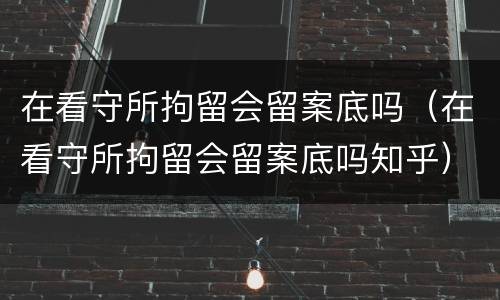 在看守所拘留会留案底吗（在看守所拘留会留案底吗知乎）