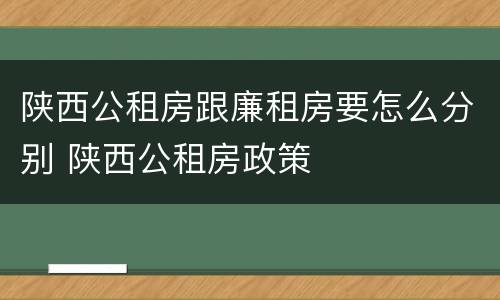 陕西公租房跟廉租房要怎么分别 陕西公租房政策