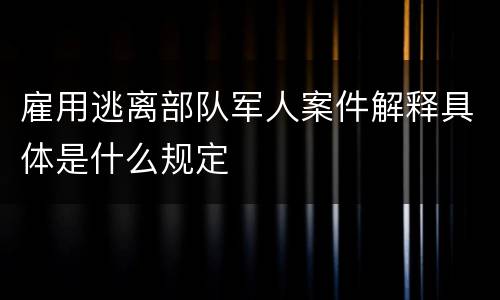 雇用逃离部队军人案件解释具体是什么规定