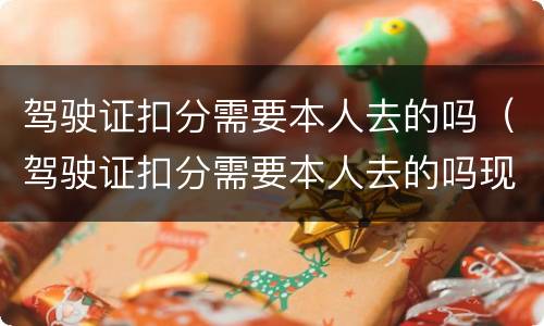 驾驶证扣分需要本人去的吗（驾驶证扣分需要本人去的吗现在）