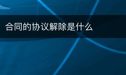 合同的协议解除是什么