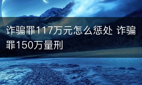 诈骗罪117万元怎么惩处 诈骗罪150万量刑