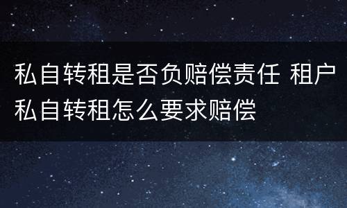 私自转租是否负赔偿责任 租户私自转租怎么要求赔偿