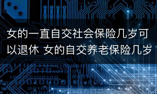 女的一直自交社会保险几岁可以退休 女的自交养老保险几岁退休