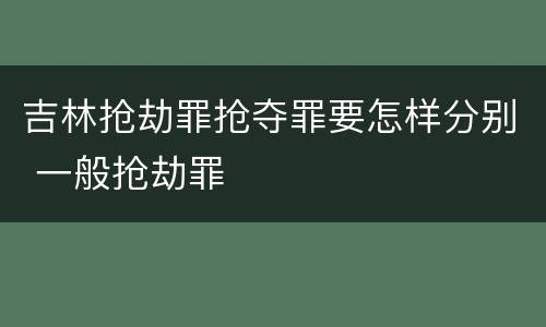 吉林抢劫罪抢夺罪要怎样分别 一般抢劫罪