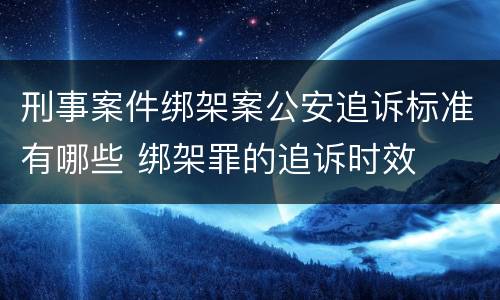 刑事案件绑架案公安追诉标准有哪些 绑架罪的追诉时效