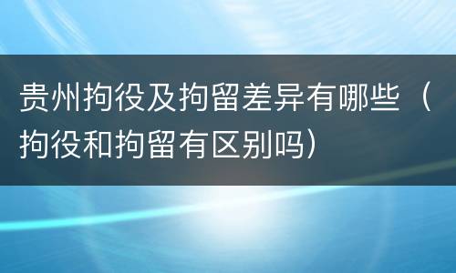 贵州拘役及拘留差异有哪些（拘役和拘留有区别吗）