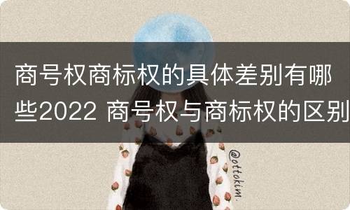 商号权商标权的具体差别有哪些2022 商号权与商标权的区别