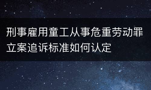 刑事雇用童工从事危重劳动罪立案追诉标准如何认定