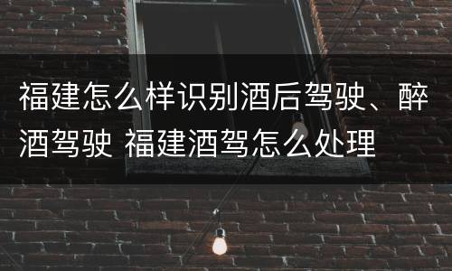 福建怎么样识别酒后驾驶、醉酒驾驶 福建酒驾怎么处理