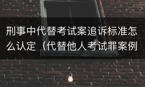 刑事中代替考试案追诉标准怎么认定（代替他人考试罪案例分析）