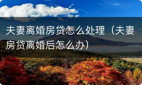 夫妻离婚房贷怎么处理（夫妻房贷离婚后怎么办）