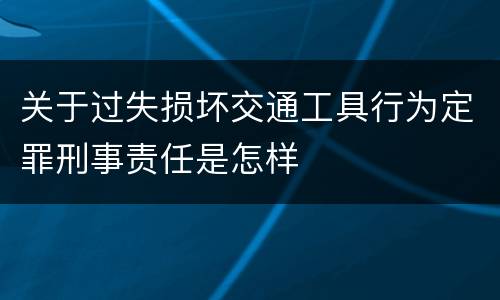 关于过失损坏交通工具行为定罪刑事责任是怎样