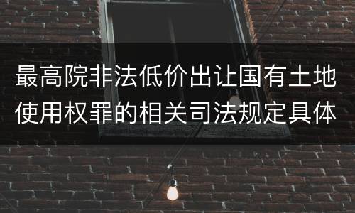 最高院非法低价出让国有土地使用权罪的相关司法规定具体是什么重要内容