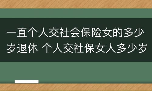 一直个人交社会保险女的多少岁退休 个人交社保女人多少岁退休
