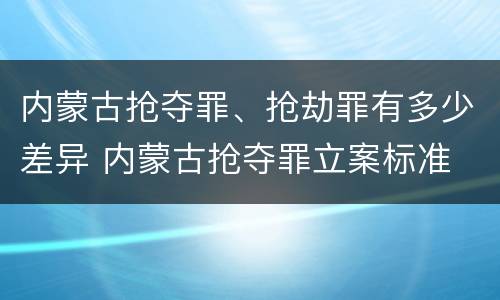 内蒙古抢夺罪、抢劫罪有多少差异 内蒙古抢夺罪立案标准