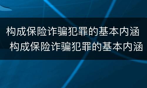 构成保险诈骗犯罪的基本内涵 构成保险诈骗犯罪的基本内涵包括